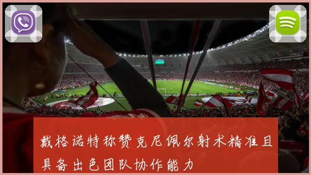 戴格诺特称赞克尼佩尔射术精准且具备出色团队协作能力
