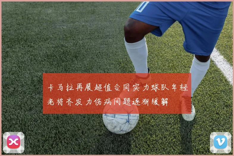卡马拉再展超值合同实力球队年轻老将齐发力伤病问题逐渐缓解
