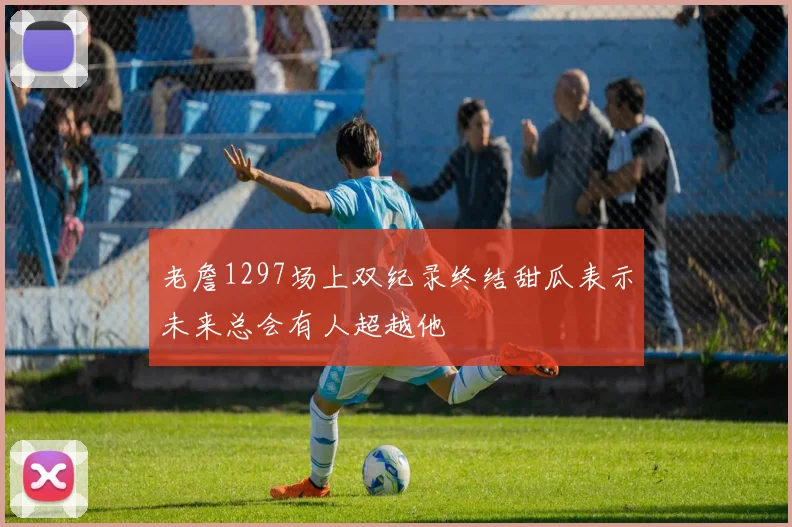 老詹1297场上双纪录终结甜瓜表示未来总会有人超越他