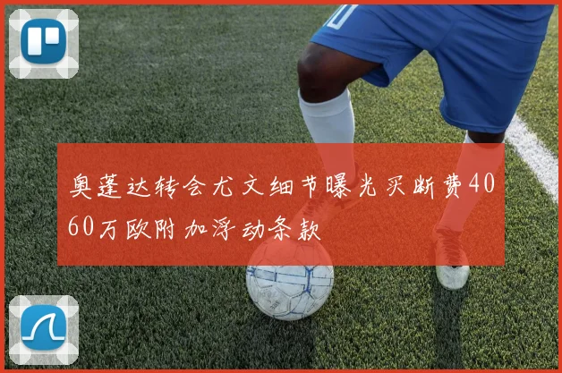 奥蓬达转会尤文细节曝光买断费4060万欧附加浮动条款