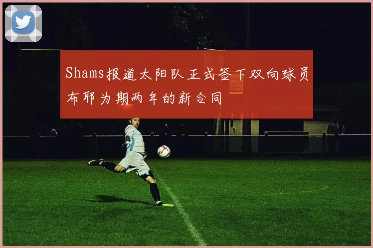 Shams报道太阳队正式签下双向球员布耶为期两年的新合同