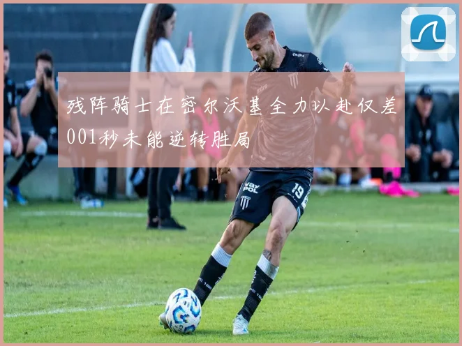 残阵骑士在密尔沃基全力以赴仅差001秒未能逆转胜局