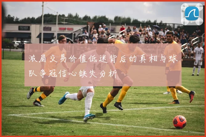 浓眉交易价值低迷背后的真相与球队争冠信心缺失分析