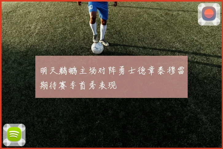 明天鹈鹕主场对阵勇士德章泰穆雷期待赛季首秀表现
