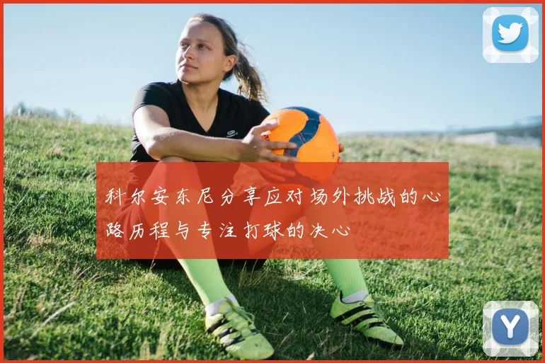科尔安东尼分享应对场外挑战的心路历程与专注打球的决心