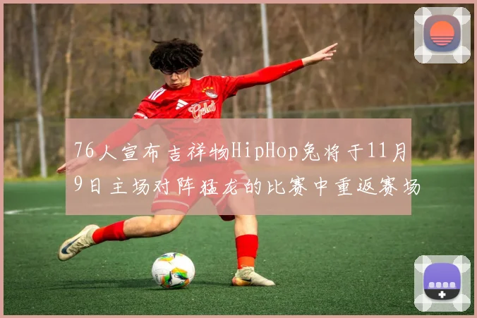 76人宣布吉祥物HipHop兔将于11月9日主场对阵猛龙的比赛中重返赛场