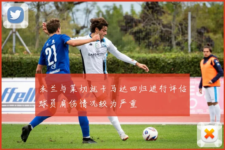 米兰与莱切就卡马达回归进行评估球员肩伤情况较为严重