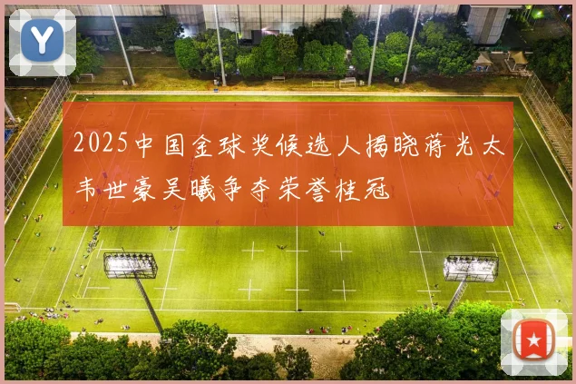 2025中国金球奖候选人揭晓蒋光太韦世豪吴曦争夺荣誉桂冠