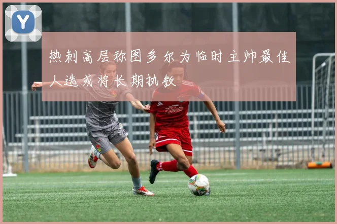 热刺高层称图多尔为临时主帅最佳人选或将长期执教