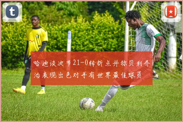 哈迪谈次节21-0转折点并称贝利乔治表现出色对手有世界最佳球员