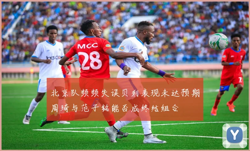 北京队频频失误贝利表现未达预期周琦与范子铭能否成终结组合