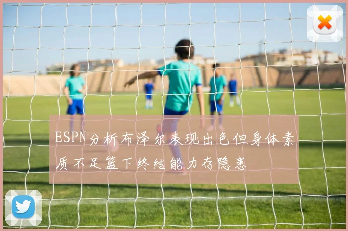 ESPN分析布泽尔表现出色但身体素质不足篮下终结能力存隐患