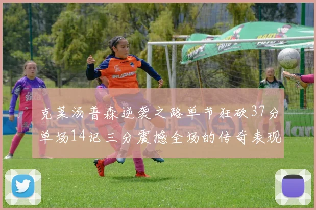 克莱汤普森逆袭之路单节狂砍37分单场14记三分震撼全场的传奇表现