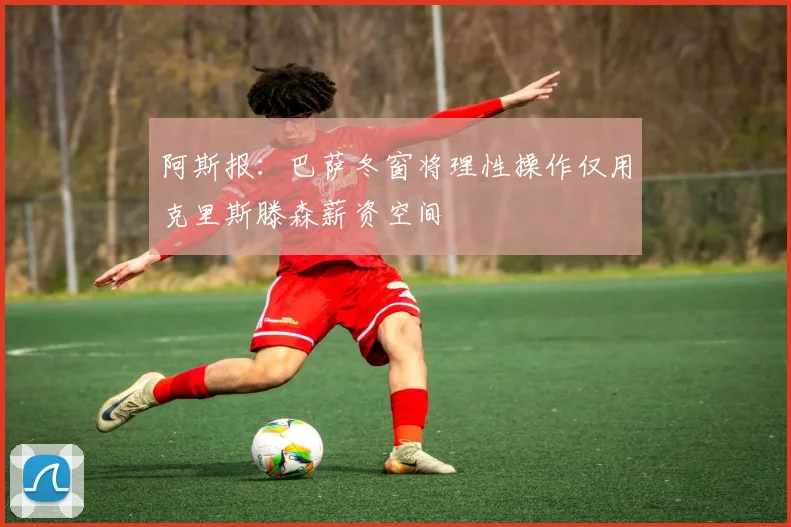阿斯报：巴萨冬窗将理性操作仅用克里斯滕森薪资空间
