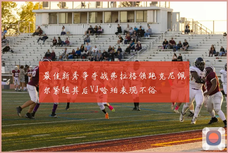 最佳新秀争夺战弗拉格领跑克尼佩尔紧随其后VJ哈珀表现不俗