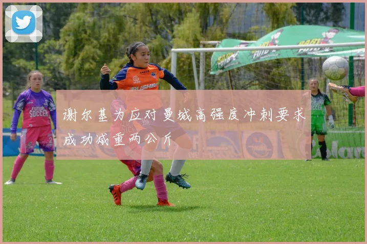 谢尔基为应对曼城高强度冲刺要求成功减重两公斤