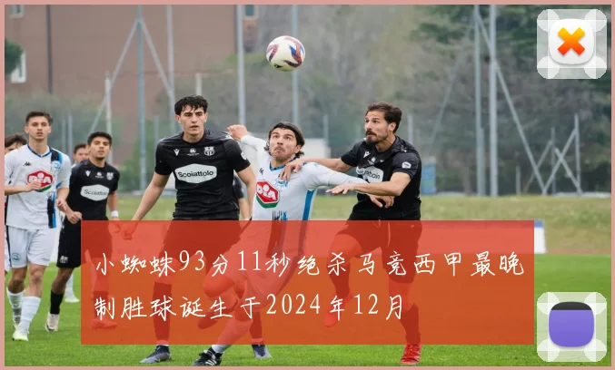 小蜘蛛93分11秒绝杀马竞西甲最晚制胜球诞生于2024年12月