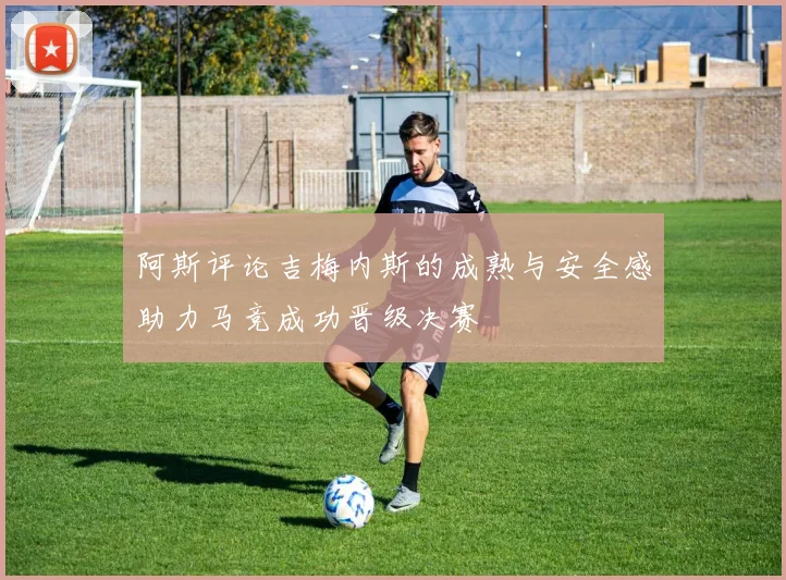 阿斯评论吉梅内斯的成熟与安全感助力马竞成功晋级决赛