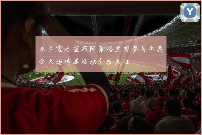 米兰官方宣布阿莱格里将参与冬奥会火炬传递活动引发关注