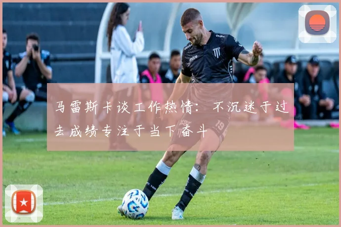 马雷斯卡谈工作热情：不沉迷于过去成绩专注于当下奋斗