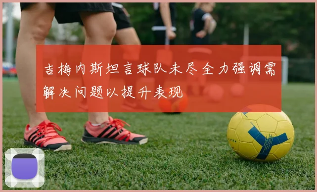 吉梅内斯坦言球队未尽全力强调需解决问题以提升表现