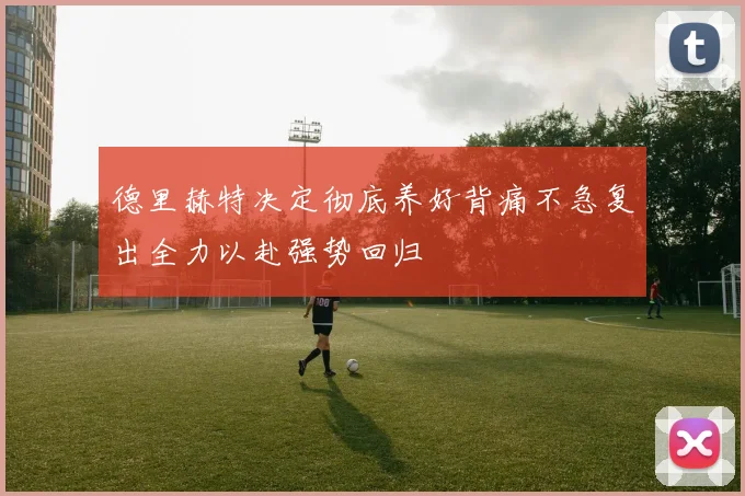 德里赫特决定彻底养好背痛不急复出全力以赴强势回归