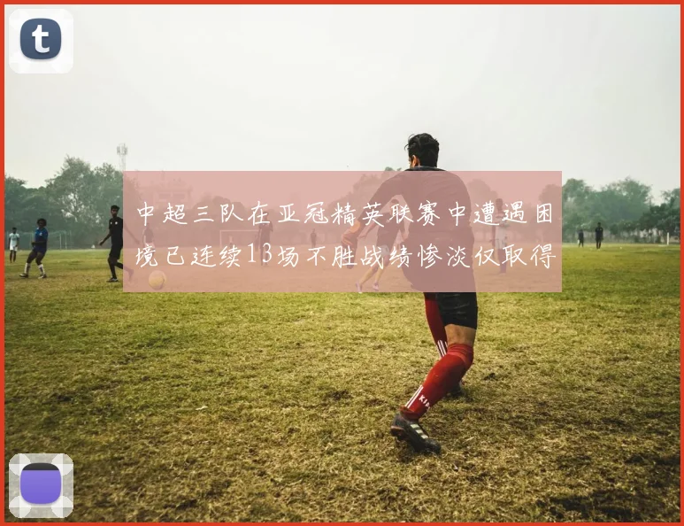 中超三队在亚冠精英联赛中遭遇困境已连续13场不胜战绩惨淡仅取得5平8负