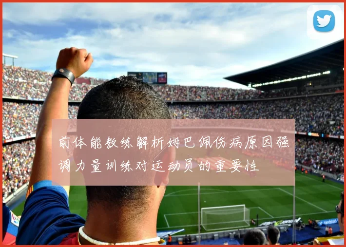 前体能教练解析姆巴佩伤病原因强调力量训练对运动员的重要性