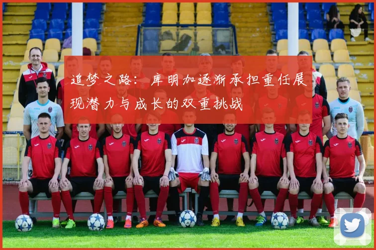 追梦之路：库明加逐渐承担重任展现潜力与成长的双重挑战