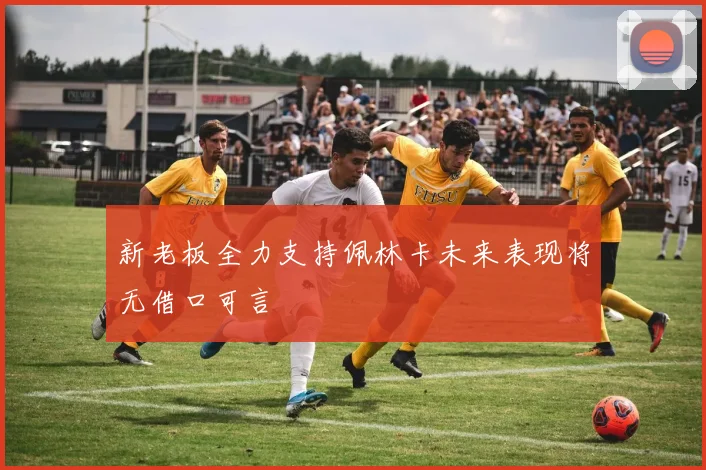 新老板全力支持佩林卡未来表现将无借口可言