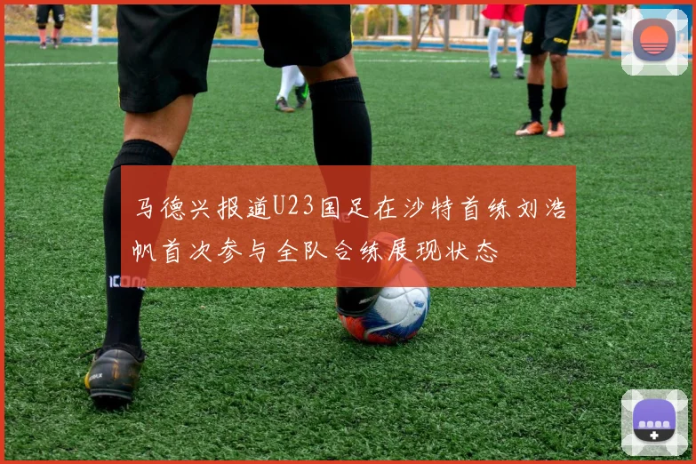 马德兴报道U23国足在沙特首练刘浩帆首次参与全队合练展现状态