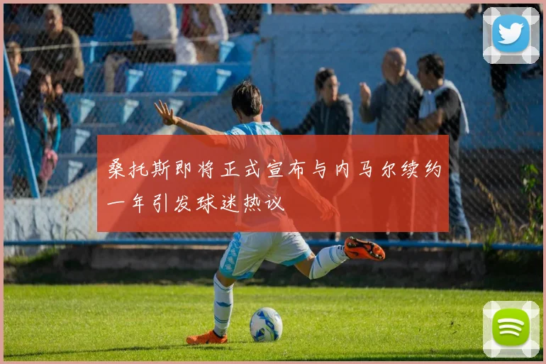 桑托斯即将正式宣布与内马尔续约一年引发球迷热议