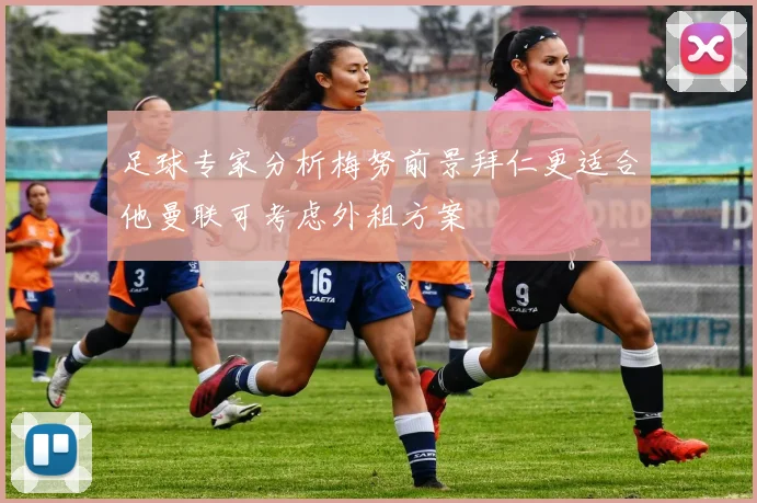 足球专家分析梅努前景拜仁更适合他曼联可考虑外租方案