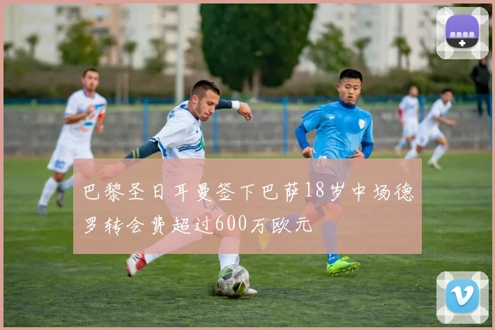 巴黎圣日耳曼签下巴萨18岁中场德罗转会费超过600万欧元