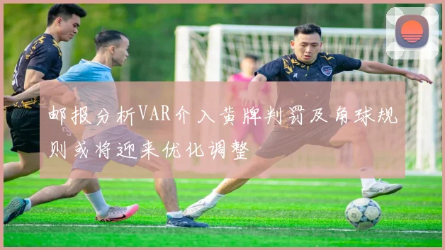 邮报分析VAR介入黄牌判罚及角球规则或将迎来优化调整