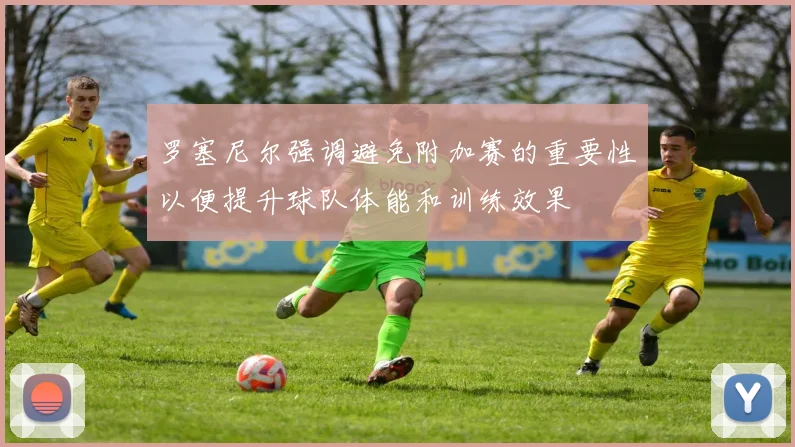 罗塞尼尔强调避免附加赛的重要性以便提升球队体能和训练效果