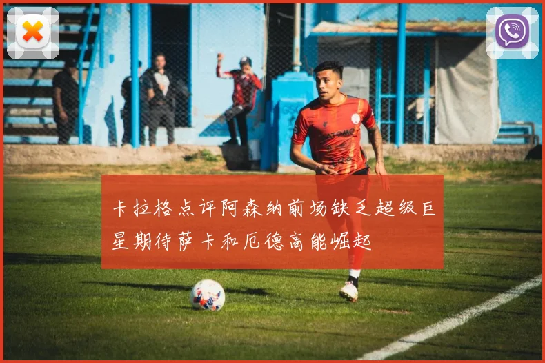 卡拉格点评阿森纳前场缺乏超级巨星期待萨卡和厄德高能崛起
