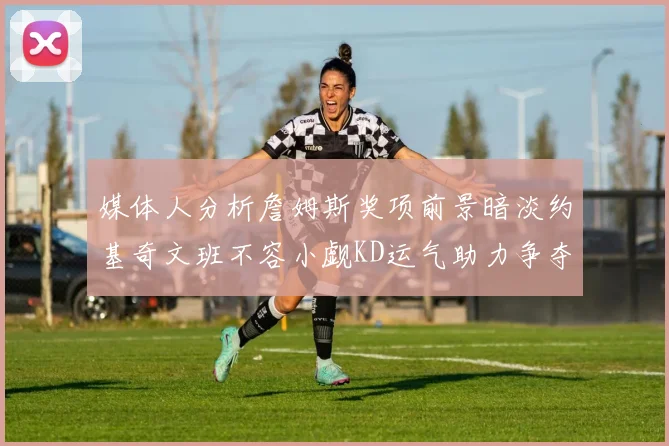 媒体人分析詹姆斯奖项前景暗淡约基奇文班不容小觑KD运气助力争夺一阵