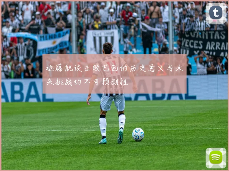 远藤航谈击败巴西的历史意义与未来挑战的不可预测性