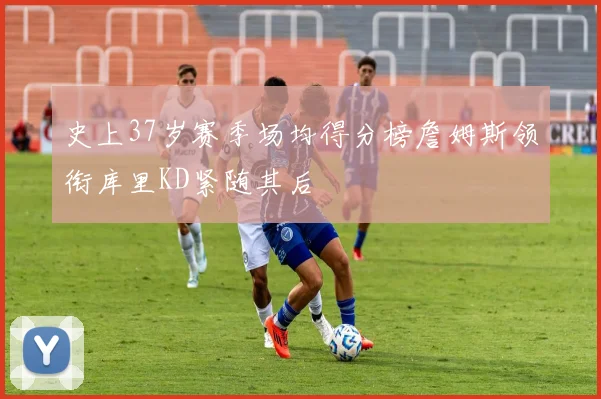 史上37岁赛季场均得分榜詹姆斯领衔库里KD紧随其后