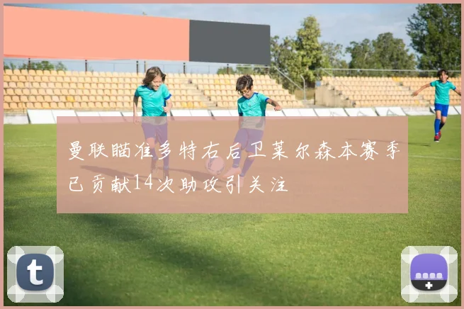 曼联瞄准多特右后卫莱尔森本赛季已贡献14次助攻引关注
