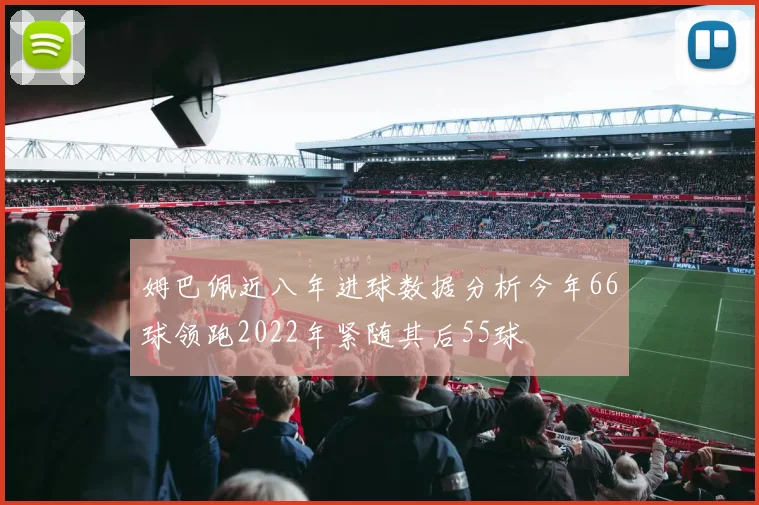 姆巴佩近八年进球数据分析今年66球领跑2022年紧随其后55球