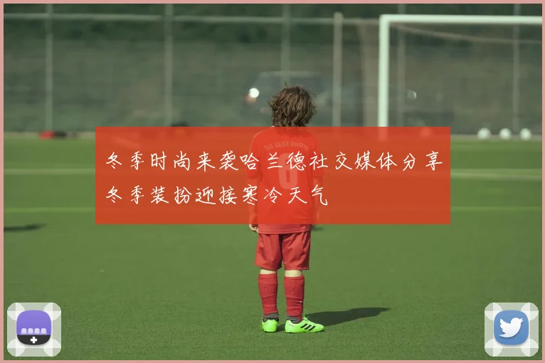 冬季时尚来袭哈兰德社交媒体分享冬季装扮迎接寒冷天气